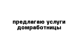 предлагаю услуги домработницы